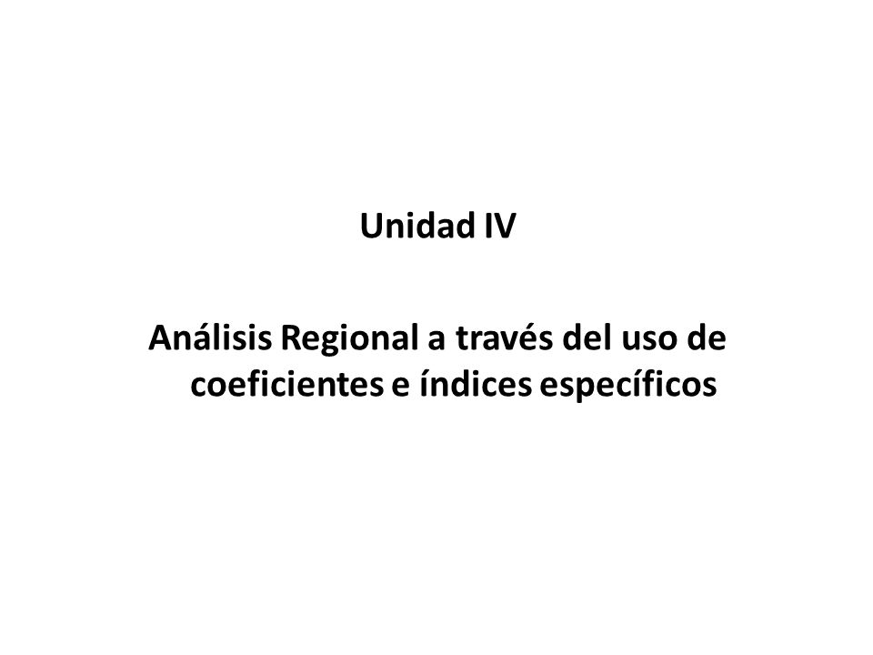 Unidad IV Análisis Regional a través del uso de coeficientes e índices específicos