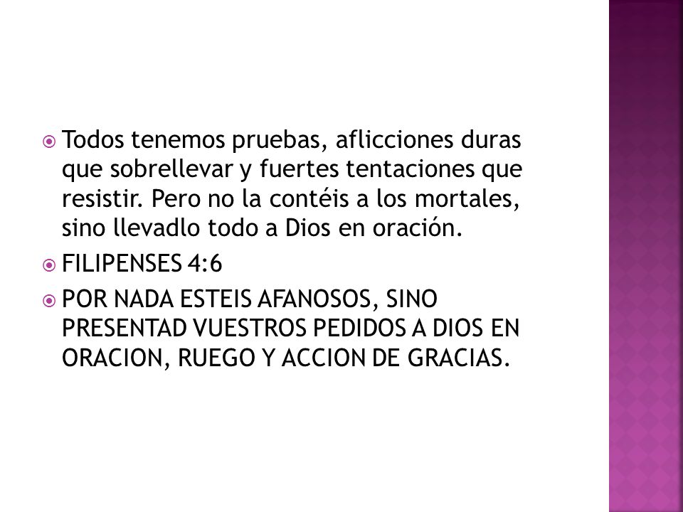 Todos tenemos pruebas, aflicciones duras que sobrellevar y fuertes tentaciones que resistir. Pero no la contéis a los mortales, sino llevadlo todo a Dios en oración.