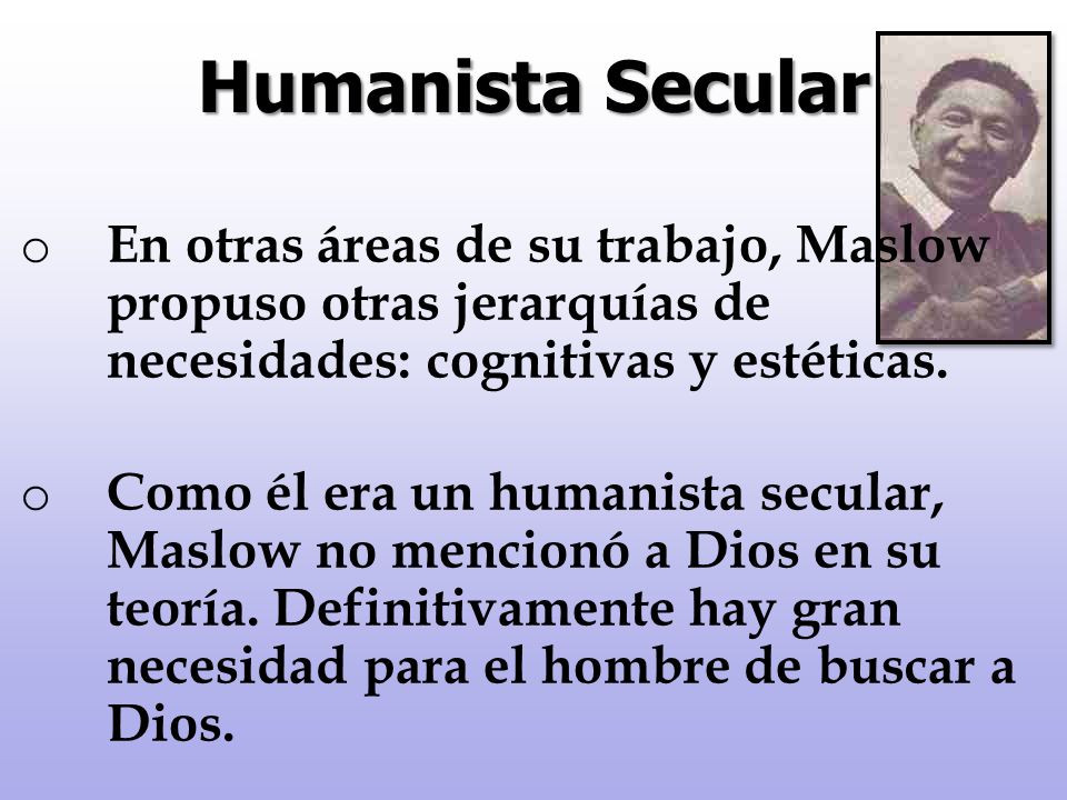 Humanista Secular En otras áreas de su trabajo, Maslow propuso otras jerarquías de necesidades: cognitivas y estéticas.