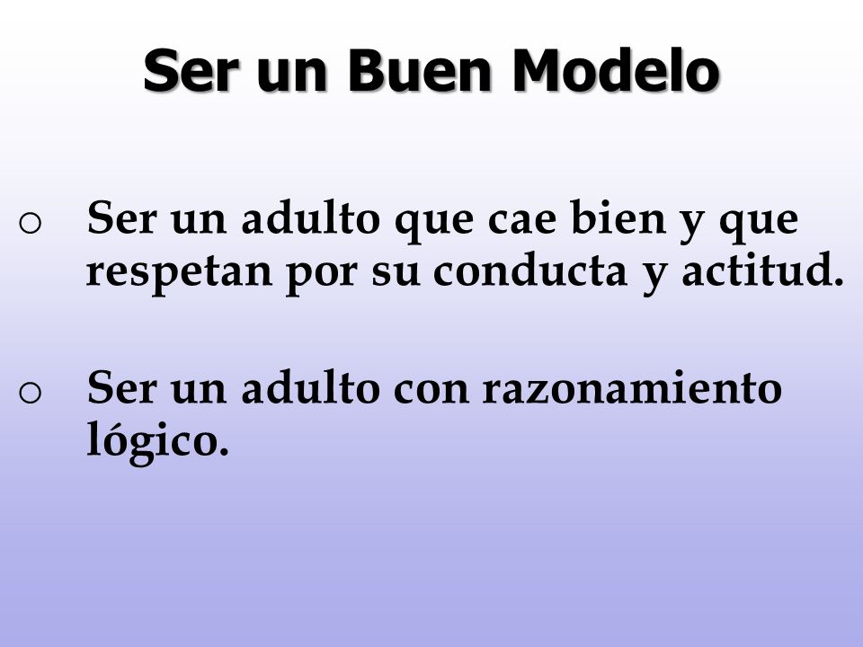 Ser un Buen Modelo Ser un adulto que cae bien y que respetan por su conducta y actitud.