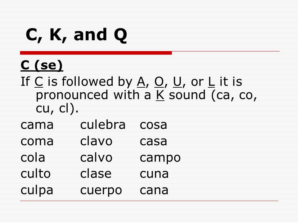 C, K, and Q C (se) If C is followed by A, O, U, or L it is pronounced with a K sound (ca, co, cu, cl).