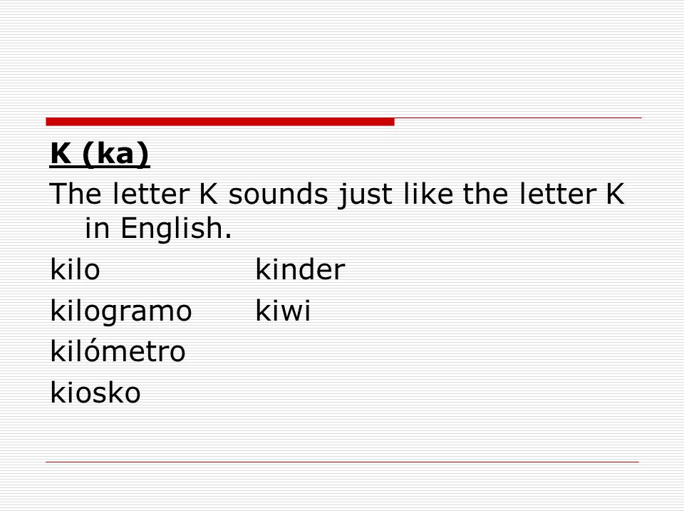 K (ka) The letter K sounds just like the letter K in English. kilo kinder. kilogramo kiwi. kilómetro.