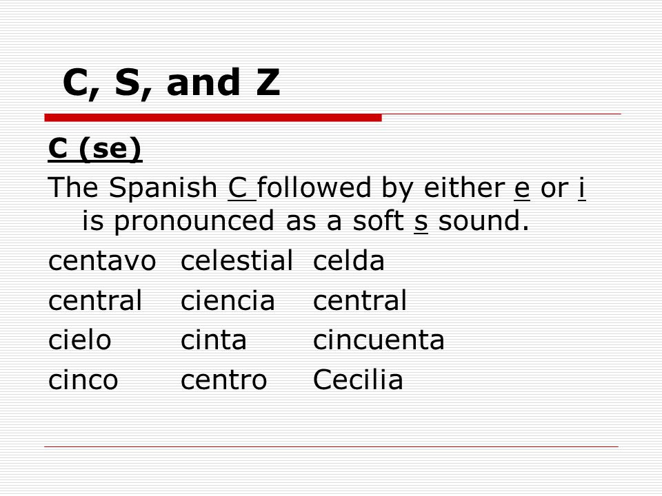 C, S, and Z C (se) The Spanish C followed by either e or i is pronounced as a soft s sound. centavo celestial celda.