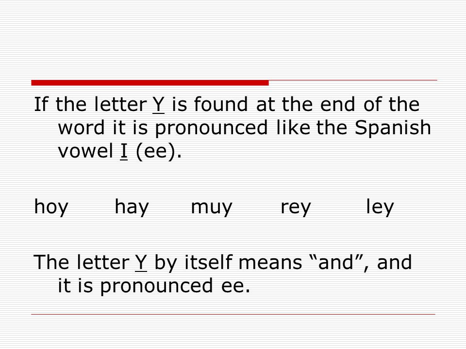 If the letter Y is found at the end of the word it is pronounced like the Spanish vowel I (ee).