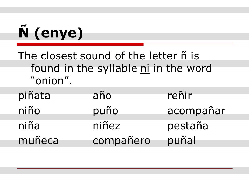 Ñ (enye) The closest sound of the letter ñ is found in the syllable ni in the word onion . piñata año reñir.