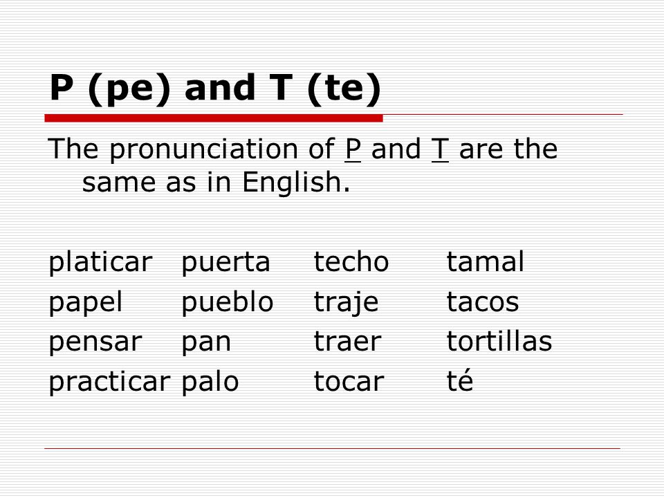P (pe) and T (te) The pronunciation of P and T are the same as in English. platicar puerta techo tamal.