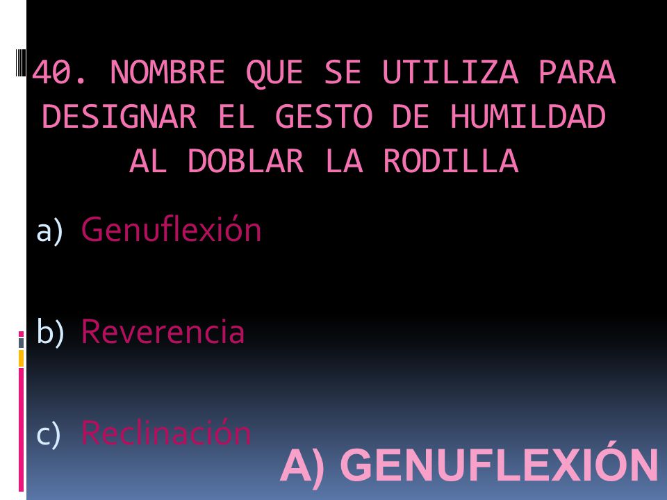 40. NOMBRE QUE SE UTILIZA PARA DESIGNAR EL GESTO DE HUMILDAD AL DOBLAR LA RODILLA