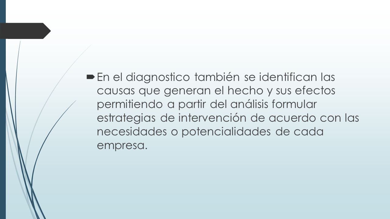 En el diagnostico también se identifican las causas que generan el hecho y sus efectos permitiendo a partir del análisis formular estrategias de intervención de acuerdo con las necesidades o potencialidades de cada empresa.