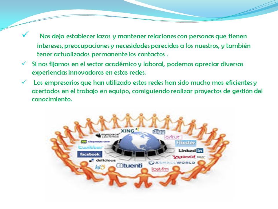 Nos deja establecer lazos y mantener relaciones con personas que tienen intereses, preocupaciones y necesidades parecidas a los nuestros, y también tener actualizados permanente los contactos .