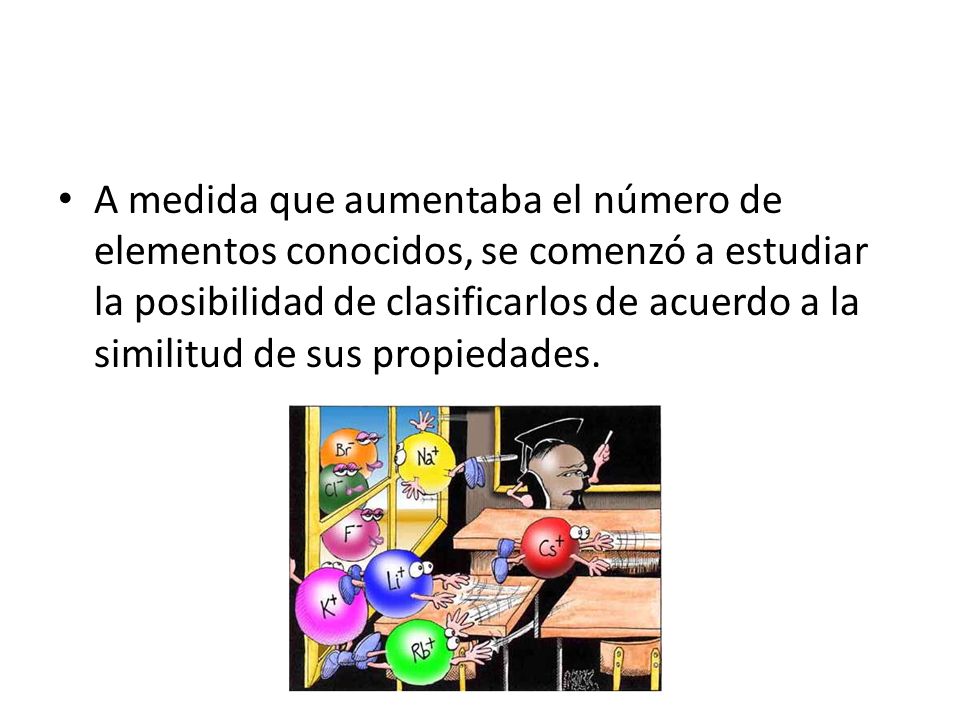 A medida que aumentaba el número de elementos conocidos, se comenzó a estudiar la posibilidad de clasificarlos de acuerdo a la similitud de sus propiedades.