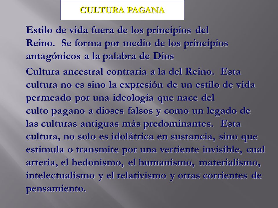 CULTURA PAGANA Estilo de vida fuera de los principios del Reino. Se forma por medio de los principios antagónicos a la palabra de Dios.