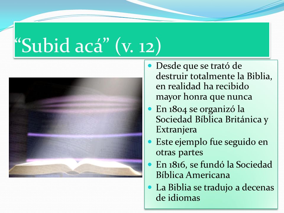 Subid acá (v. 12) Desde que se trató de destruir totalmente la Biblia, en realidad ha recibido mayor honra que nunca.