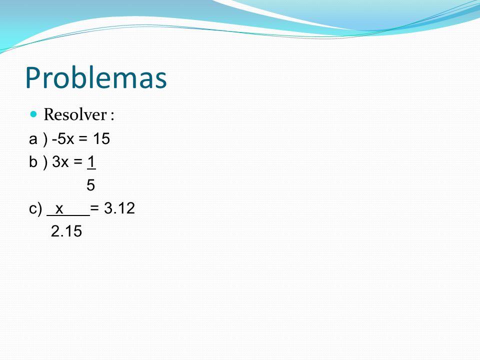 Problemas Resolver : a ) -5x = 15 b ) 3x = 1 5 c) x =