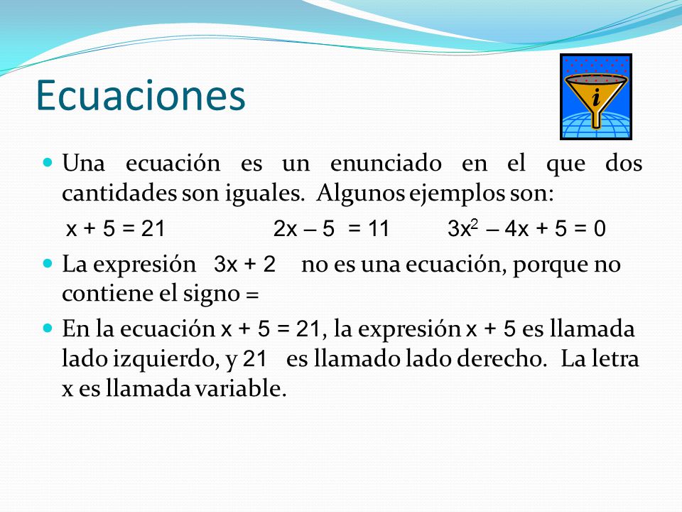 Ecuaciones Una ecuación es un enunciado en el que dos cantidades son iguales. Algunos ejemplos son:
