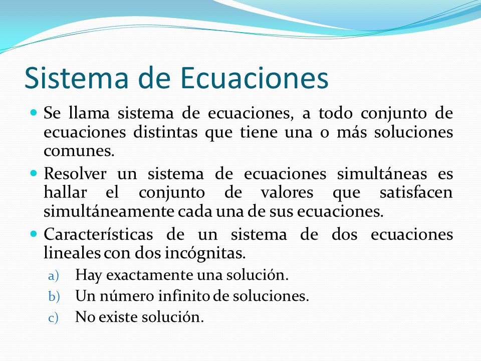 Sistema de Ecuaciones Se llama sistema de ecuaciones, a todo conjunto de ecuaciones distintas que tiene una o más soluciones comunes.