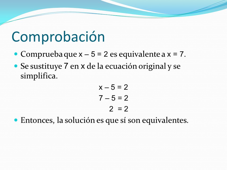 Comprobación Comprueba que x – 5 = 2 es equivalente a x = 7.