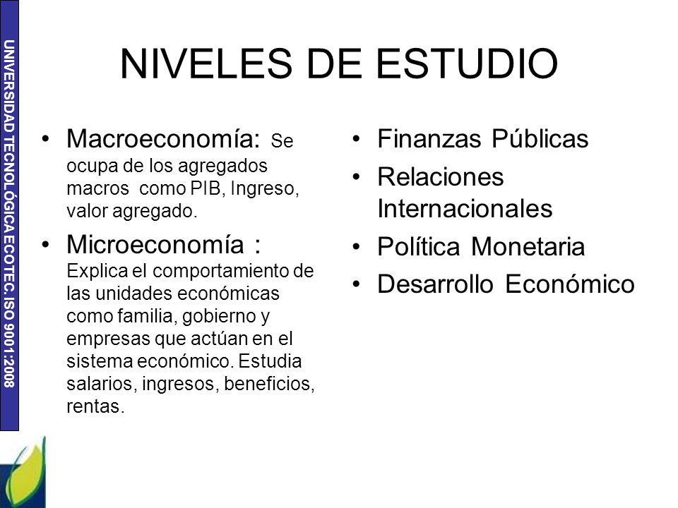 NIVELES DE ESTUDIO Macroeconomía: Se ocupa de los agregados macros como PIB, Ingreso, valor agregado.