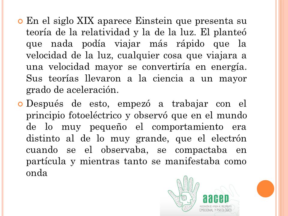 En el siglo XIX aparece Einstein que presenta su teoría de la relatividad y la de la luz. El planteó que nada podía viajar más rápido que la velocidad de la luz, cualquier cosa que viajara a una velocidad mayor se convertiría en energía. Sus teorías llevaron a la ciencia a un mayor grado de aceleración.