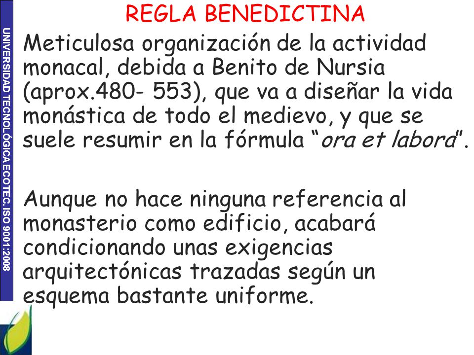 REGLA BENEDICTINA Meticulosa organización de la actividad monacal, debida a Benito de Nursia (aprox ), que va a diseñar la vida monástica de todo el medievo, y que se suele resumir en la fórmula ora et labora .