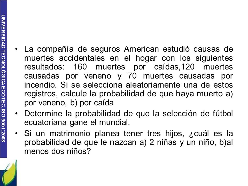 La compañía de seguros American estudió causas de muertes accidentales en el hogar con los siguientes resultados: 160 muertes por caídas,120 muertes causadas por veneno y 70 muertes causadas por incendio. Si se selecciona aleatoriamente una de estos registros, calcule la probabilidad de que haya muerto a) por veneno, b) por caída