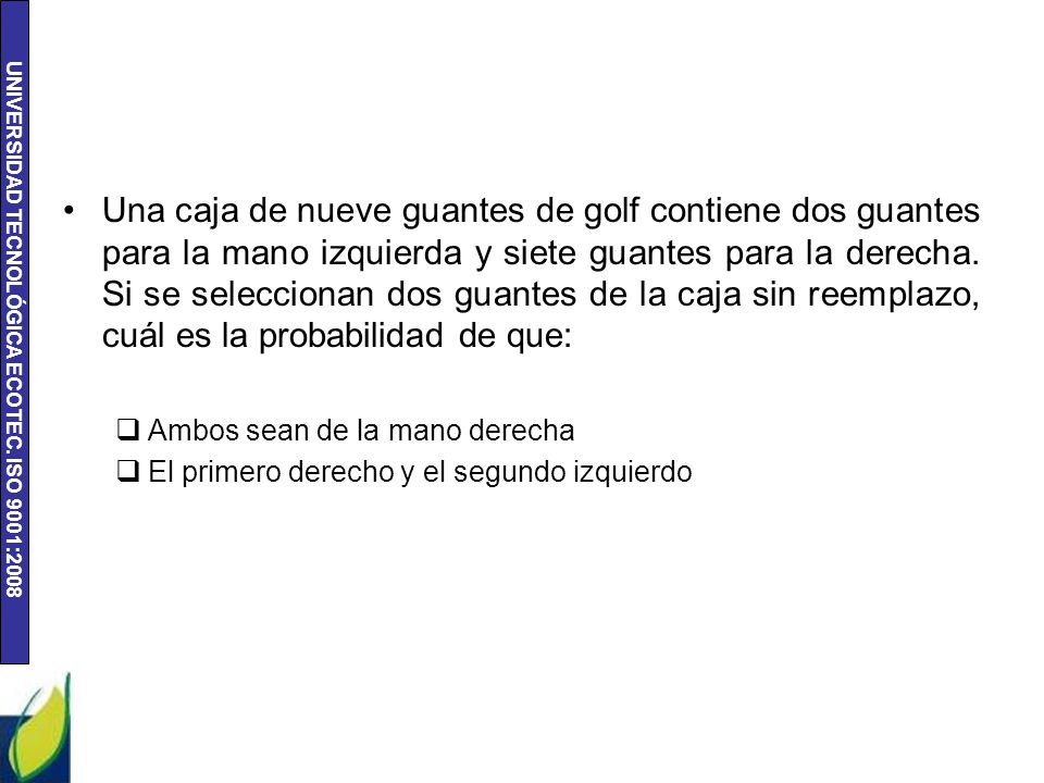 Una caja de nueve guantes de golf contiene dos guantes para la mano izquierda y siete guantes para la derecha. Si se seleccionan dos guantes de la caja sin reemplazo, cuál es la probabilidad de que:
