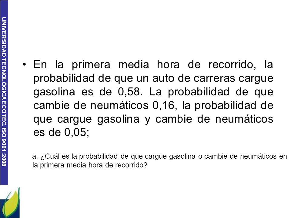 En la primera media hora de recorrido, la probabilidad de que un auto de carreras cargue gasolina es de 0,58. La probabilidad de que cambie de neumáticos 0,16, la probabilidad de que cargue gasolina y cambie de neumáticos es de 0,05;