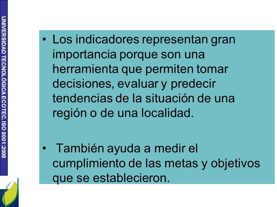 Los indicadores representan gran importancia porque son una herramienta que permiten tomar decisiones, evaluar y predecir tendencias de la situación de una región o de una localidad.