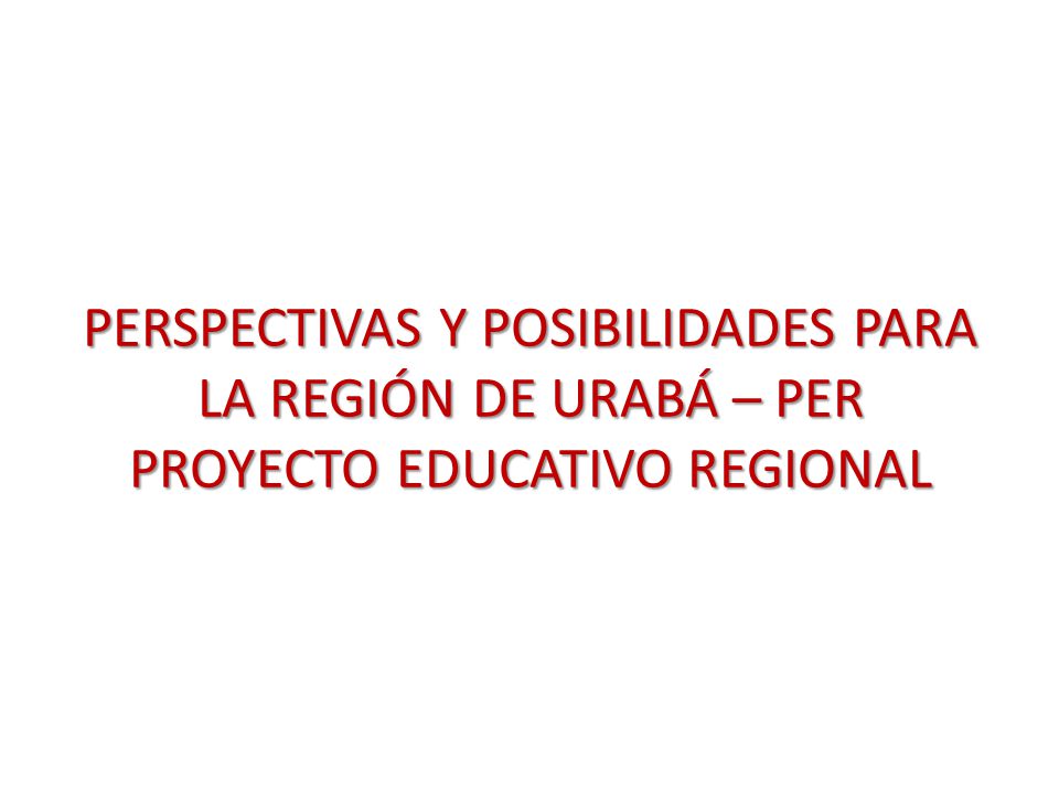 PERSPECTIVAS Y POSIBILIDADES PARA LA REGIÓN DE URABÁ – PER PROYECTO EDUCATIVO REGIONAL
