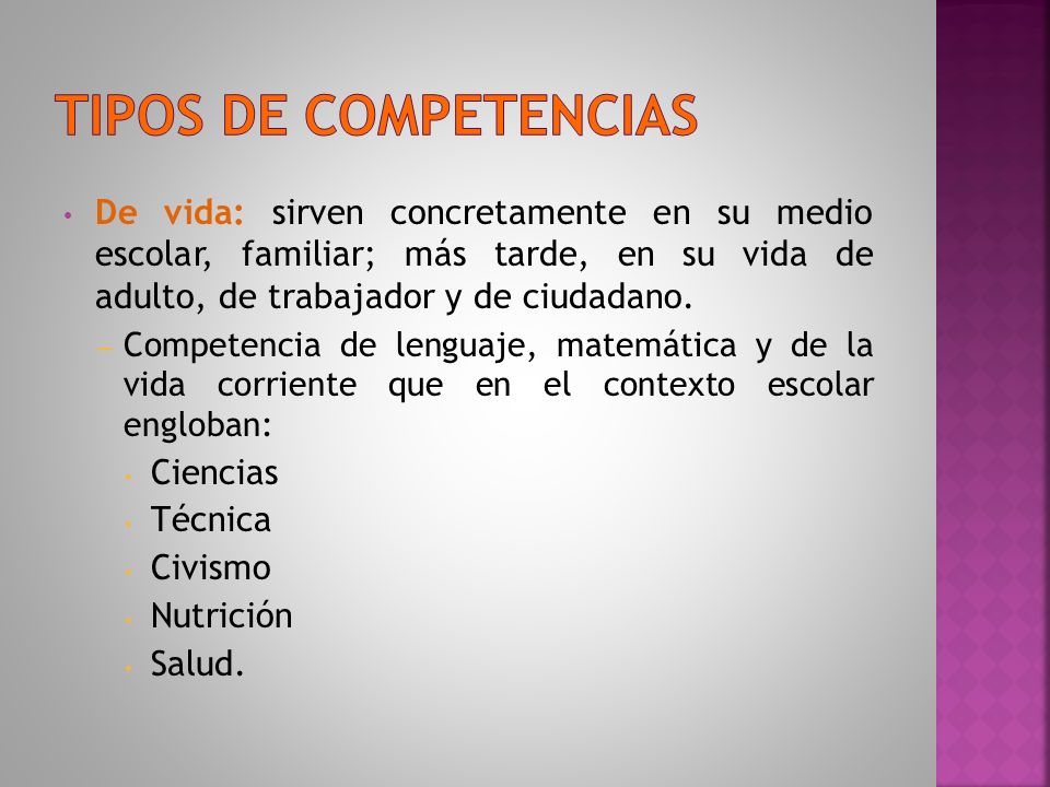 TIPOS DE COMPETENCIAS De vida: sirven concretamente en su medio escolar, familiar; más tarde, en su vida de adulto, de trabajador y de ciudadano.