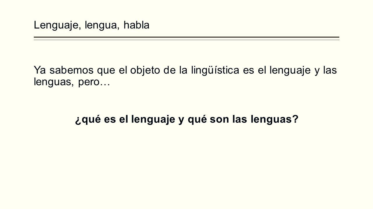 Lenguaje, lengua, habla Ya sabemos que el objeto de la lingüística es el lenguaje y las lenguas, pero… ¿qué es el lenguaje y qué son las lenguas.