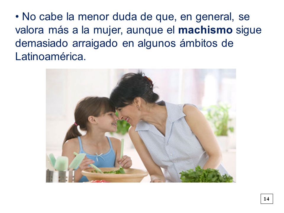 • No cabe la menor duda de que, en general, se valora más a la mujer, aunque el machismo sigue demasiado arraigado en algunos ámbitos de Latinoamérica.