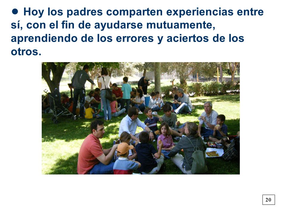 • Hoy los padres comparten experiencias entre sí, con el fin de ayudarse mutuamente, aprendiendo de los errores y aciertos de los otros.