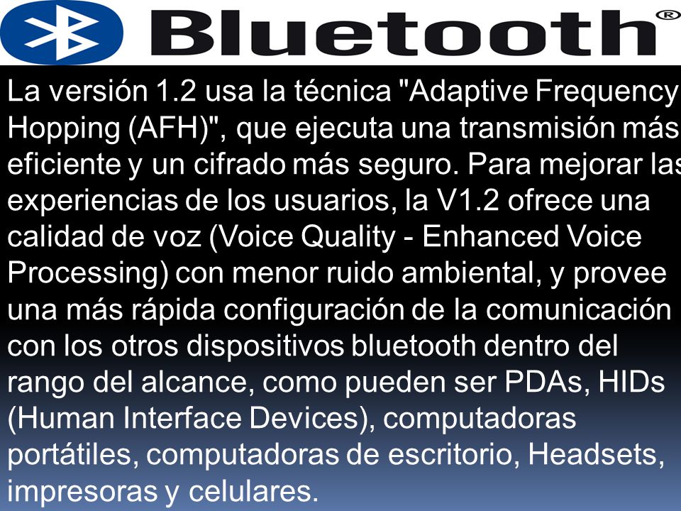La versión 1.2 usa la técnica Adaptive Frequency Hopping (AFH) , que ejecuta una transmisión más eficiente y un cifrado más seguro.