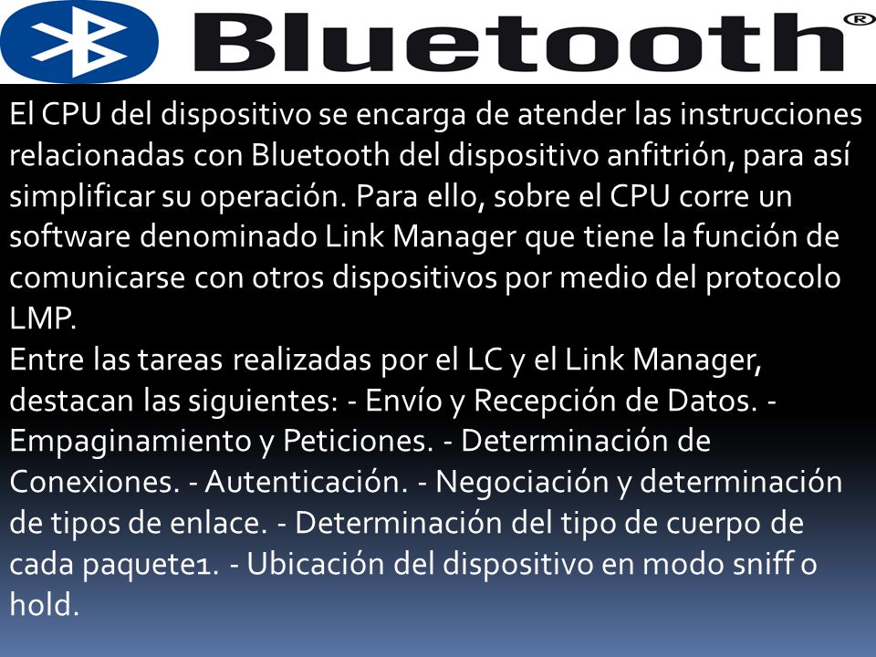 El CPU del dispositivo se encarga de atender las instrucciones relacionadas con Bluetooth del dispositivo anfitrión, para así simplificar su operación. Para ello, sobre el CPU corre un software denominado Link Manager que tiene la función de comunicarse con otros dispositivos por medio del protocolo LMP.