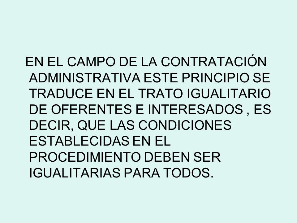 EN EL CAMPO DE LA CONTRATACIÓN ADMINISTRATIVA ESTE PRINCIPIO SE TRADUCE EN EL TRATO IGUALITARIO DE OFERENTES E INTERESADOS , ES DECIR, QUE LAS CONDICIONES ESTABLECIDAS EN EL PROCEDIMIENTO DEBEN SER IGUALITARIAS PARA TODOS.