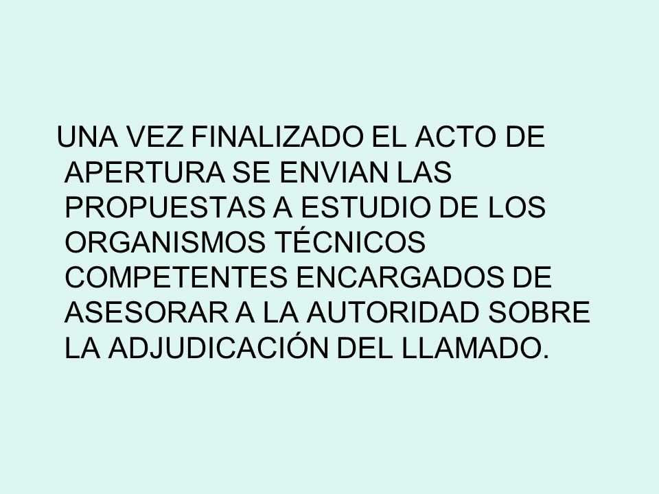 UNA VEZ FINALIZADO EL ACTO DE APERTURA SE ENVIAN LAS PROPUESTAS A ESTUDIO DE LOS ORGANISMOS TÉCNICOS COMPETENTES ENCARGADOS DE ASESORAR A LA AUTORIDAD SOBRE LA ADJUDICACIÓN DEL LLAMADO.
