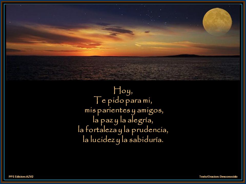 Hoy, Te pido para mi, mis parientes y amigos, la paz y la alegría, la fortaleza y la prudencia, la lucidez y la sabiduría.