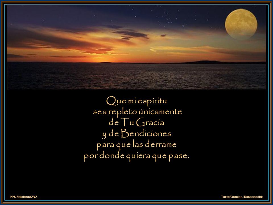 Que mi espíritu sea repleto únicamente de Tu Gracia y de Bendiciones para que las derrame por donde quiera que pase.