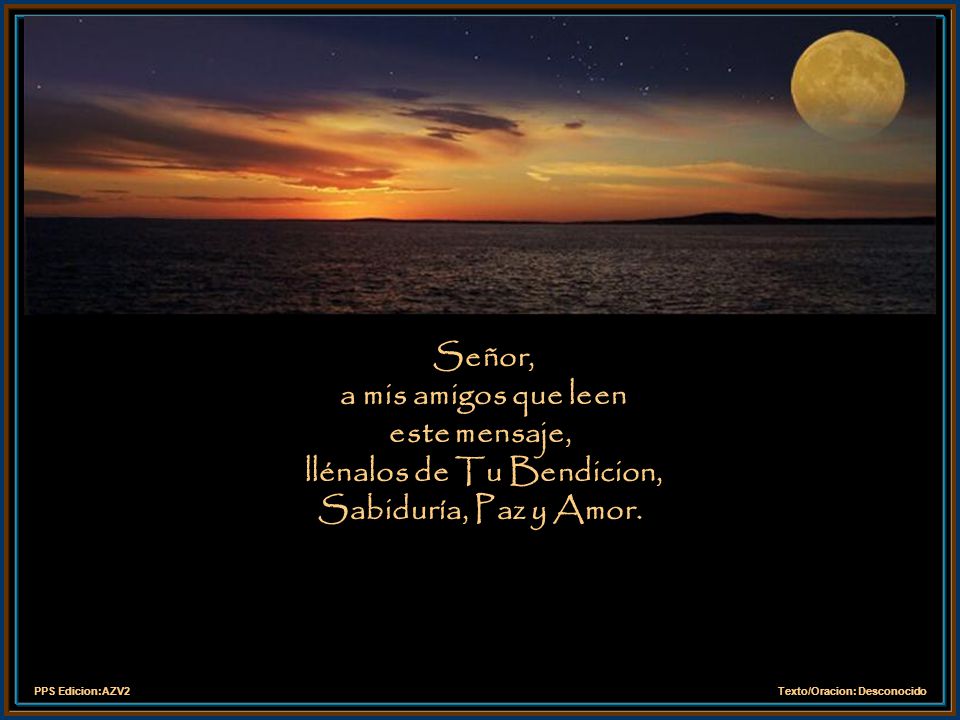 Señor, a mis amigos que leen este mensaje, llénalos de Tu Bendicion, Sabiduría, Paz y Amor.