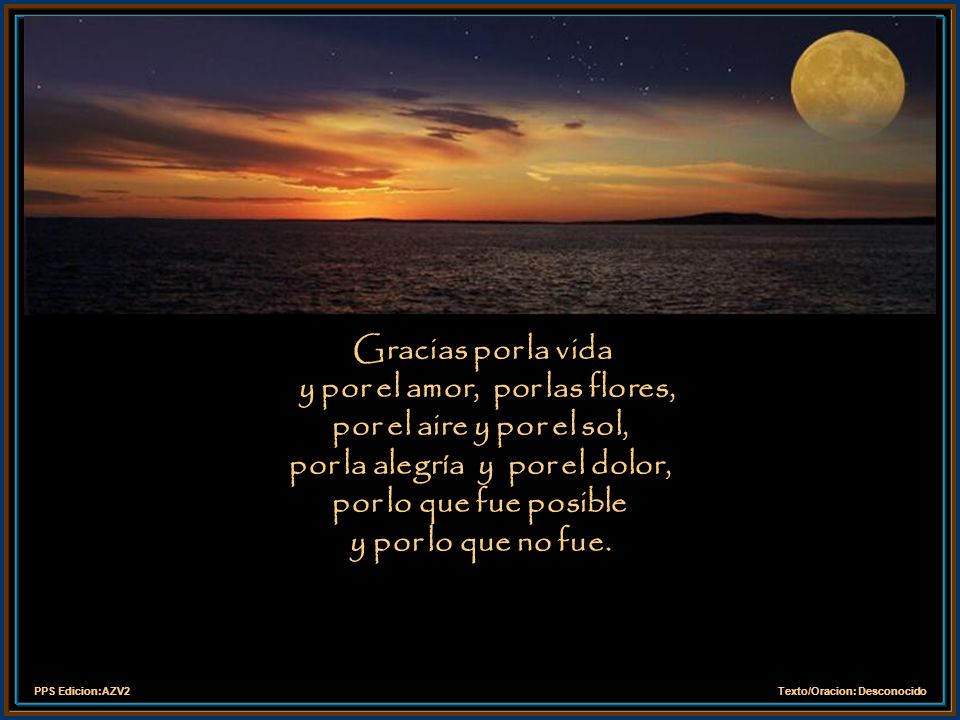 Gracias por la vida y por el amor, por las flores, por el aire y por el sol, por la alegría y por el dolor, por lo que fue posible y por lo que no fue.
