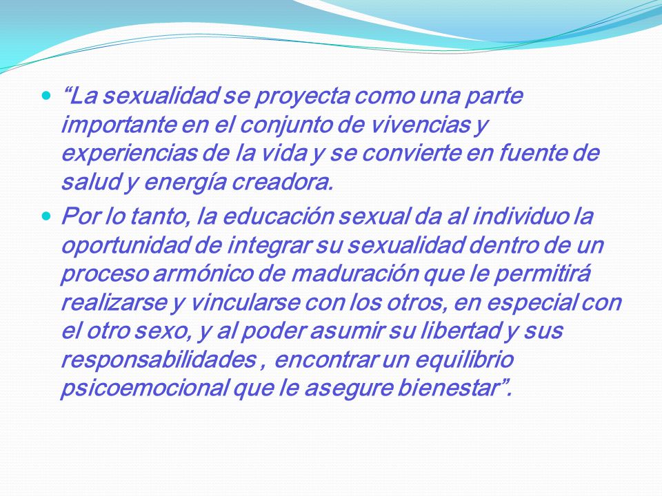 La sexualidad se proyecta como una parte importante en el conjunto de vivencias y experiencias de la vida y se convierte en fuente de salud y energía creadora.