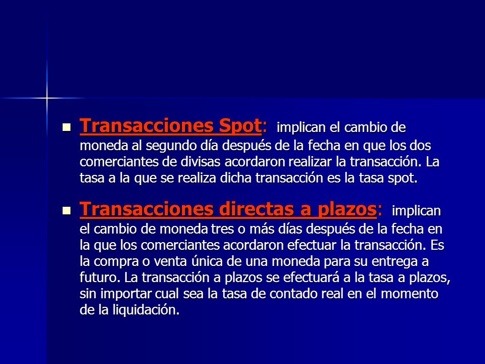 Transacciones Spot: implican el cambio de moneda al segundo día después de la fecha en que los dos comerciantes de divisas acordaron realizar la transacción. La tasa a la que se realiza dicha transacción es la tasa spot.