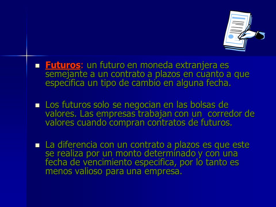 Futuros: un futuro en moneda extranjera es semejante a un contrato a plazos en cuanto a que especifica un tipo de cambio en alguna fecha.