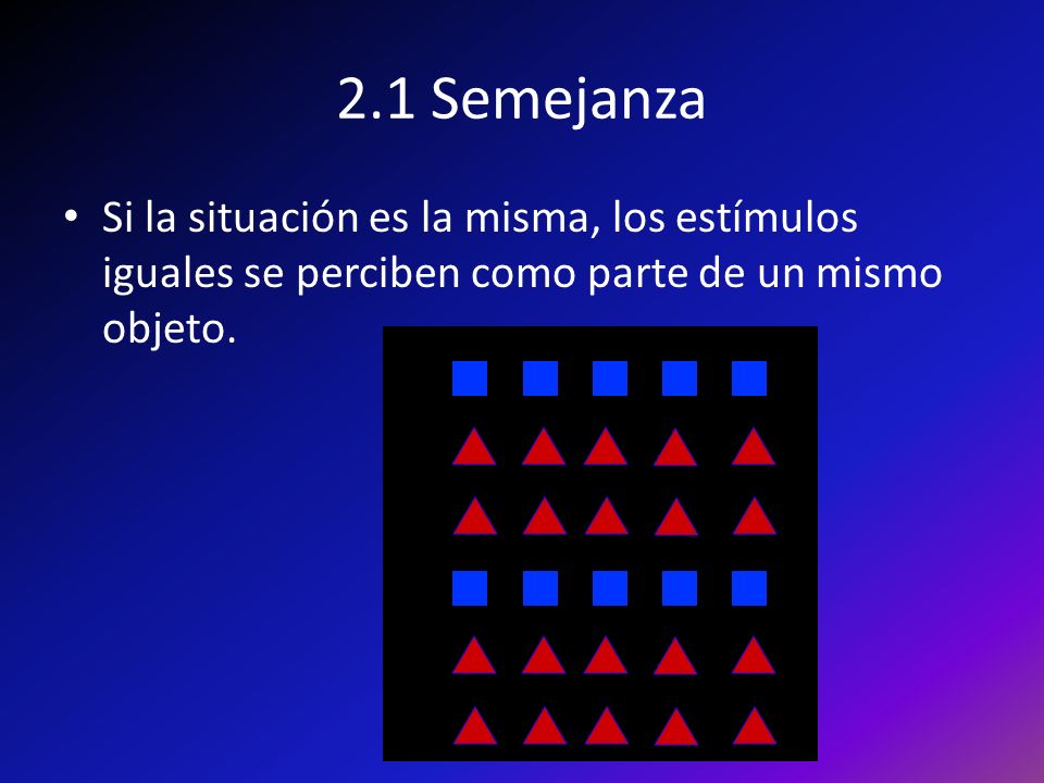 2.1 Semejanza Si la situación es la misma, los estímulos iguales se perciben como parte de un mismo objeto.