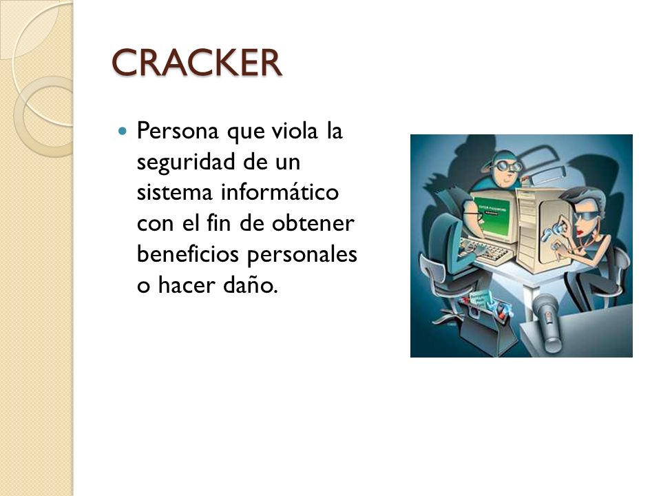 CRACKER Persona que viola la seguridad de un sistema informático con el fin de obtener beneficios personales o hacer daño.
