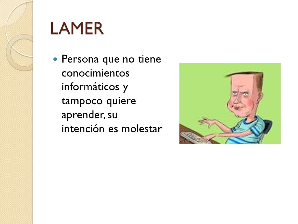 LAMER Persona que no tiene conocimientos informáticos y tampoco quiere aprender, su intención es molestar.