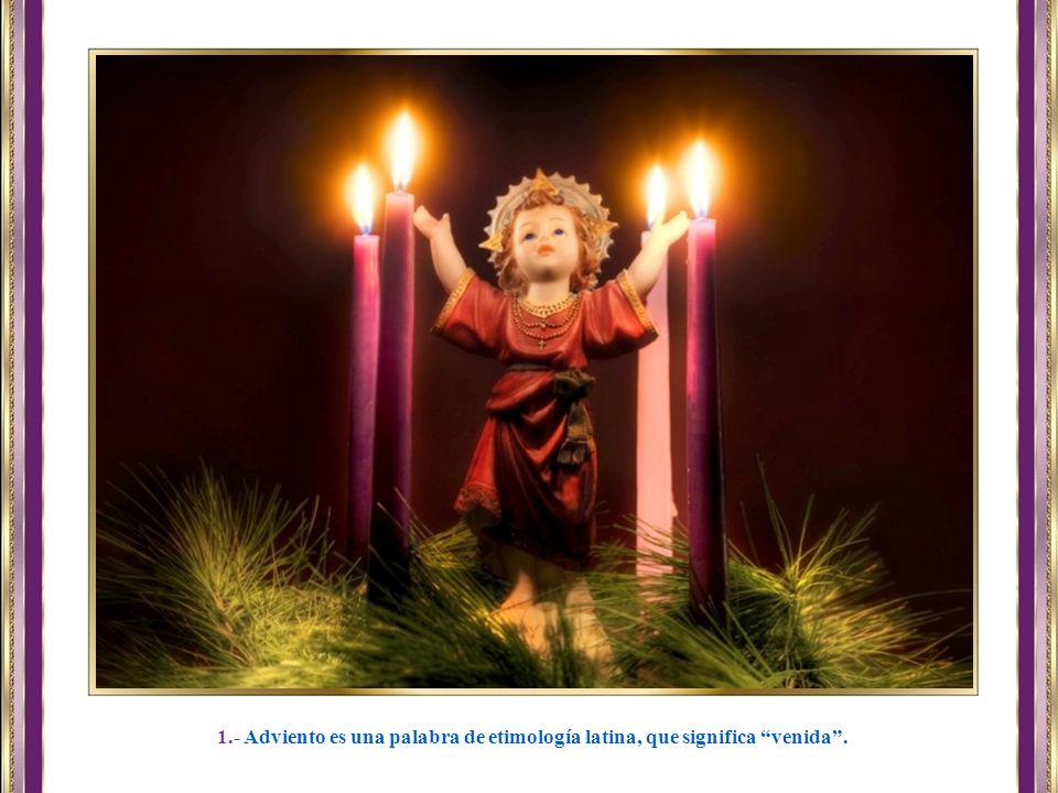 1.- Adviento es una palabra de etimología latina, que significa venida .
