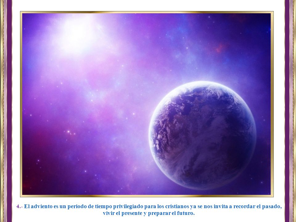 4.- El adviento es un periodo de tiempo privilegiado para los cristianos ya se nos invita a recordar el pasado, vivir el presente y preparar el futuro.