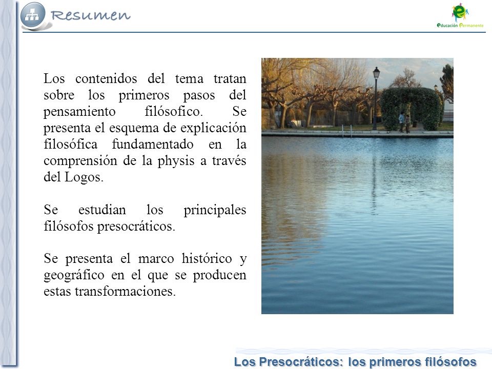 Los contenidos del tema tratan sobre los primeros pasos del pensamiento filósofico. Se presenta el esquema de explicación filosófica fundamentado en la comprensión de la physis a través del Logos.