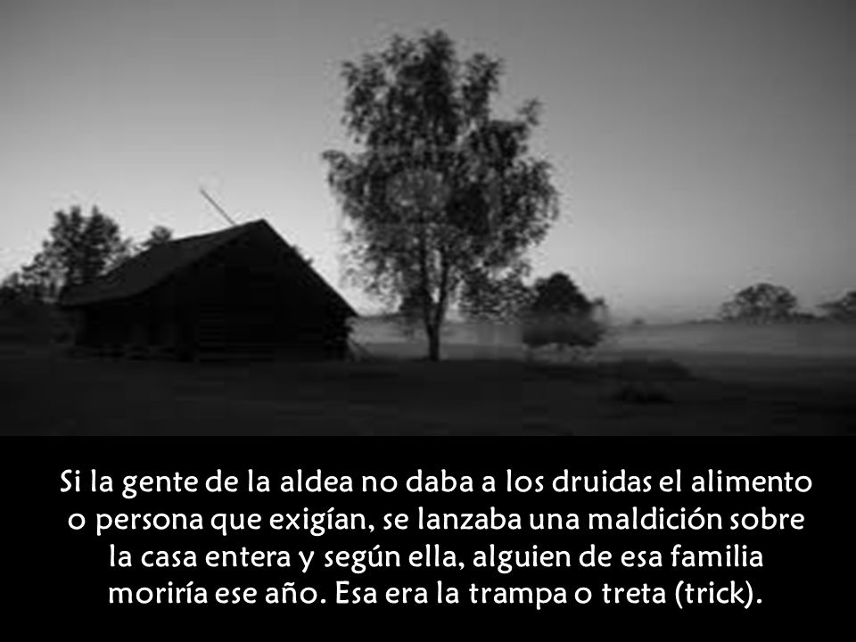 Si la gente de la aldea no daba a los druidas el alimento o persona que exigían, se lanzaba una maldición sobre la casa entera y según ella, alguien de esa familia moriría ese año. Esa era la trampa o treta (trick).